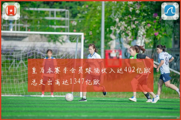皇马本赛季会员球场收入达402亿欧总支出高达1347亿欧