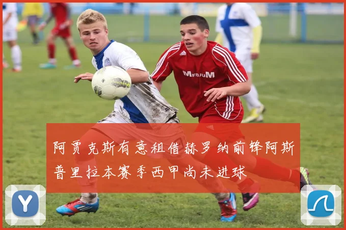 阿贾克斯有意租借赫罗纳前锋阿斯普里拉本赛季西甲尚未进球