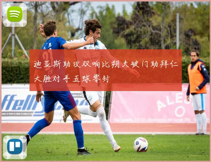 迪亚斯助攻双响比朔夫破门助拜仁大胜对手五球零封